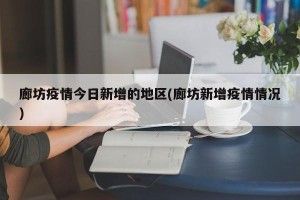 廊坊疫情今日新增的地区(廊坊新增疫情情况)