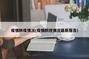 疫情防疫情况(疫情防控情况最新报告)