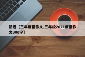 最近【三年疫情作文,三年级2021疫情作文300字】