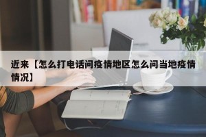 近来【怎么打电话问疫情地区怎么问当地疫情情况】