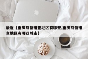 最近【重庆疫情排查地区有哪些,重庆疫情排查地区有哪些城市】