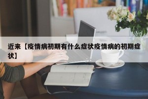 近来【疫情病初期有什么症状疫情病的初期症状】