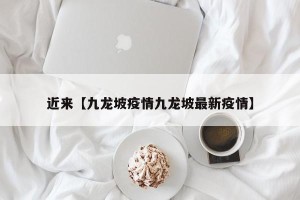 近来【九龙坡疫情九龙坡最新疫情】