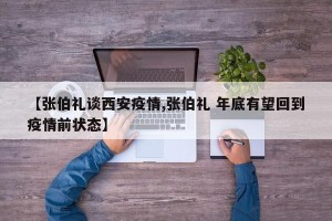 【张伯礼谈西安疫情,张伯礼 年底有望回到疫情前状态】
