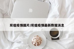 炭疽疫情图片/炭疽疫情最新数据消息