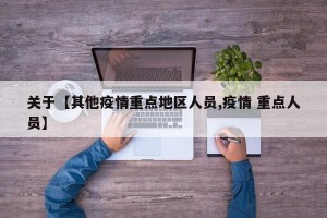 关于【其他疫情重点地区人员,疫情 重点人员】