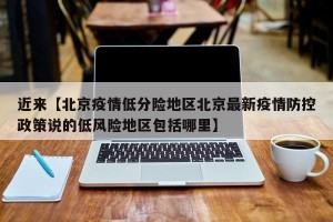 近来【北京疫情低分险地区北京最新疫情防控政策说的低风险地区包括哪里】