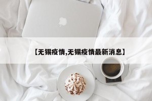 【无锡疫情,无锡疫情最新消息】