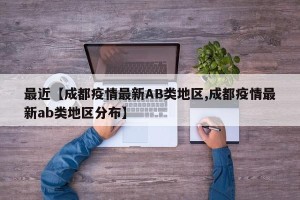 最近【成都疫情最新AB类地区,成都疫情最新ab类地区分布】
