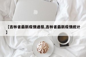 【吉林省最新疫情通报,吉林省最新疫情统计】