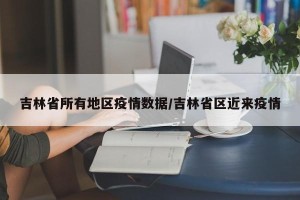 吉林省所有地区疫情数据/吉林省区近来疫情