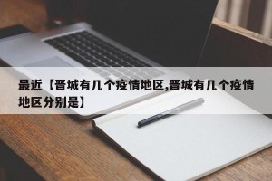 最近【晋城有几个疫情地区,晋城有几个疫情地区分别是】