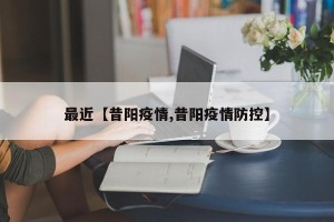 最近【昔阳疫情,昔阳疫情防控】