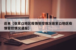 近来【张家口地区疫情管控情况张家口地区疫情管控情况通报】