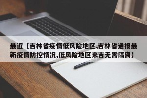 最近【吉林省疫情低风险地区,吉林省通报最新疫情防控情况,低风险地区来吉无需隔离】