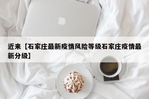 近来【石家庄最新疫情风险等级石家庄疫情最新分级】