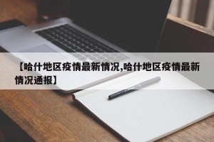 【哈什地区疫情最新情况,哈什地区疫情最新情况通报】
