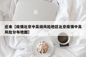 近来【疫情北京中高级风险地区北京疫情中高风险分布地图】