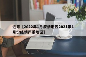近来【2022年1月疫情地区2021年1月份疫情严重地区】