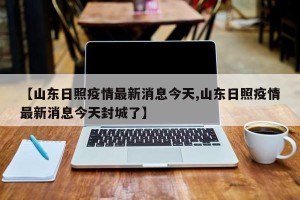 【山东日照疫情最新消息今天,山东日照疫情最新消息今天封城了】