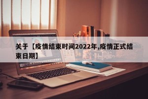 关于【疫情结束时间2022年,疫情正式结束日期】