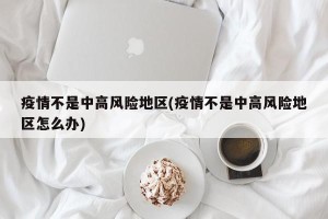 疫情不是中高风险地区(疫情不是中高风险地区怎么办)
