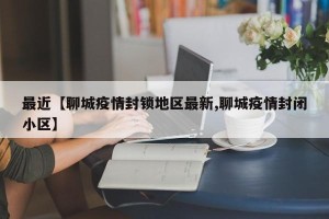 最近【聊城疫情封锁地区最新,聊城疫情封闭小区】