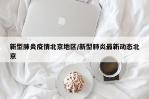 新型肺炎疫情北京地区/新型肺炎最新动态北京
