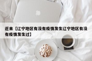 近来【辽宁地区有没有疫情发生辽宁地区有没有疫情发生过】