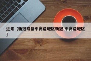 近来【新冠疫情中高危地区新冠 中高危地区】