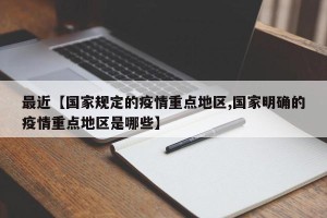 最近【国家规定的疫情重点地区,国家明确的疫情重点地区是哪些】