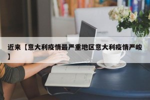 近来【意大利疫情最严重地区意大利疫情严峻】
