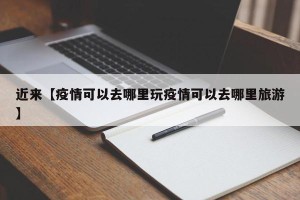 近来【疫情可以去哪里玩疫情可以去哪里旅游】