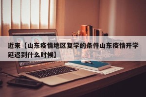 近来【山东疫情地区复学的条件山东疫情开学延迟到什么时候】