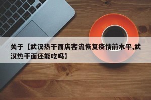 关于【武汉热干面店客流恢复疫情前水平,武汉热干面还能吃吗】