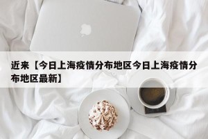 近来【今日上海疫情分布地区今日上海疫情分布地区最新】