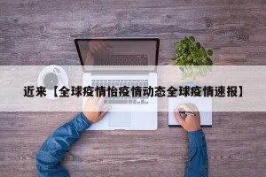 近来【全球疫情怡疫情动态全球疫情速报】