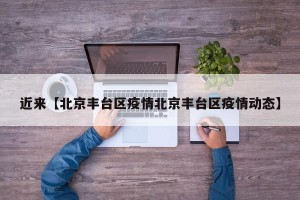 近来【北京丰台区疫情北京丰台区疫情动态】