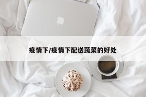疫情下/疫情下配送蔬菜的好处