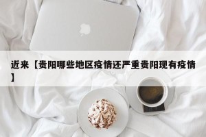 近来【贵阳哪些地区疫情还严重贵阳现有疫情】