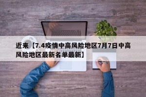 近来【7.4疫情中高风险地区7月7日中高风险地区最新名单最新】