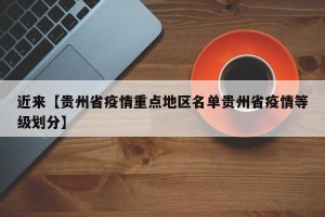 近来【贵州省疫情重点地区名单贵州省疫情等级划分】