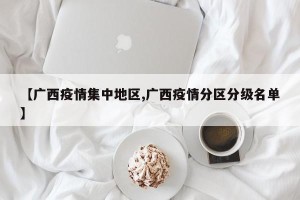 【广西疫情集中地区,广西疫情分区分级名单】