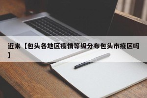 近来【包头各地区疫情等级分布包头市疫区吗】