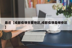 最近【成都疫情主要地区,成都疫情是哪些区】