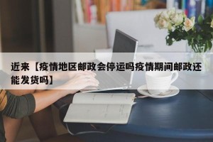 近来【疫情地区邮政会停运吗疫情期间邮政还能发货吗】