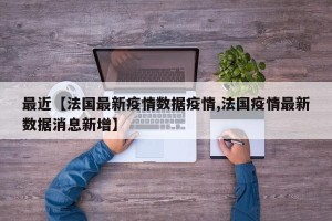 最近【法国最新疫情数据疫情,法国疫情最新数据消息新增】
