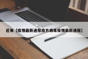 近来【疫情最新通报南方病毒疫情最新通报】