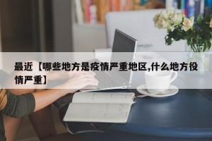 最近【哪些地方是疫情严重地区,什么地方役情严重】