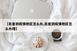 【出差到疫情地区怎么办,出差到疫情地区怎么办理】